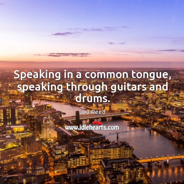 Speaking in a common tongue, speaking through guitars and drums. Lou Reed Picture Quote