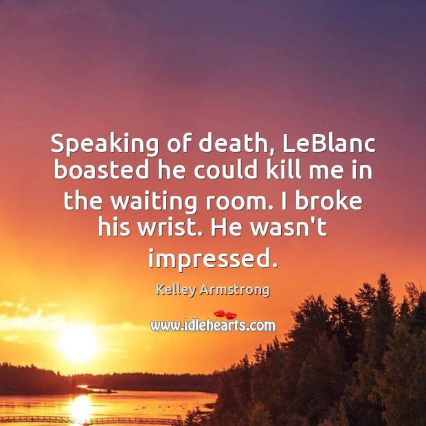 Speaking of death, LeBlanc boasted he could kill me in the waiting Kelley Armstrong Picture Quote
