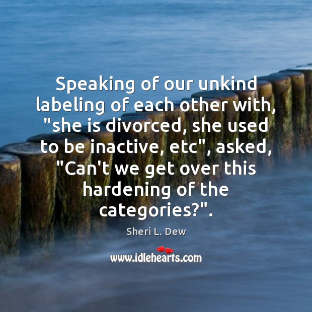 Speaking of our unkind labeling of each other with, “she is divorced, Sheri L. Dew Picture Quote