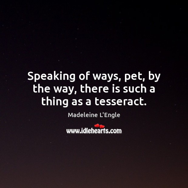 Speaking of ways, pet, by the way, there is such a thing as a tesseract. Madeleine L’Engle Picture Quote