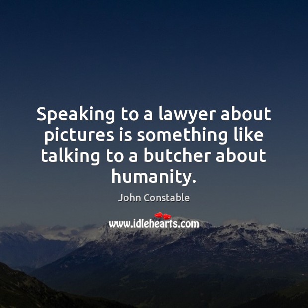 Speaking to a lawyer about pictures is something like talking to a butcher about humanity. John Constable Picture Quote