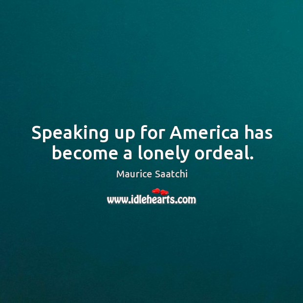 Speaking up for America has become a lonely ordeal. Maurice Saatchi Picture Quote
