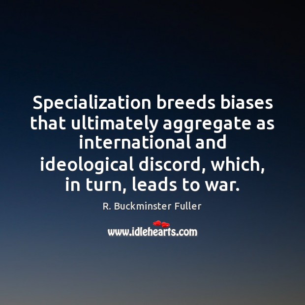 Specialization breeds biases that ultimately aggregate as international and ideological discord, which, R. Buckminster Fuller Picture Quote