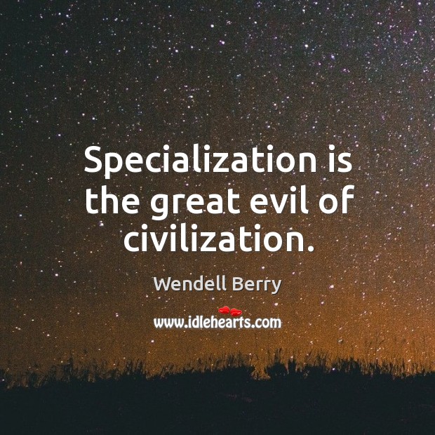 Specialization is the great evil of civilization. Wendell Berry Picture Quote