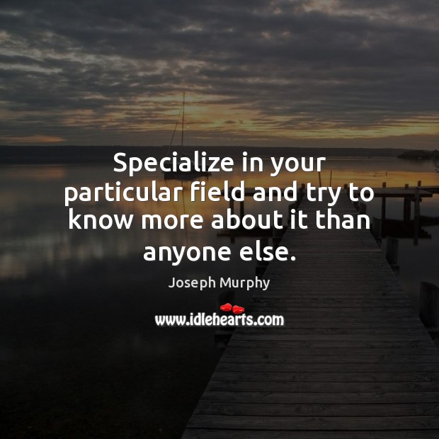 Specialize in your particular field and try to know more about it than anyone else. Joseph Murphy Picture Quote