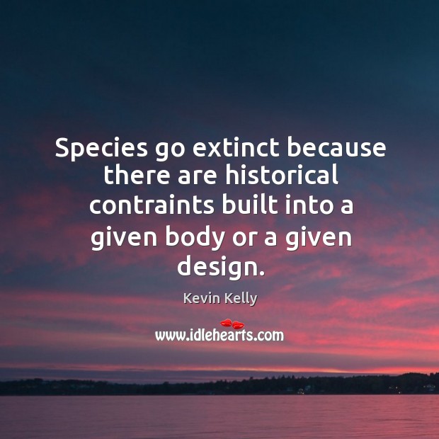 Species go extinct because there are historical contraints built into a given body or a given design. Kevin Kelly Picture Quote