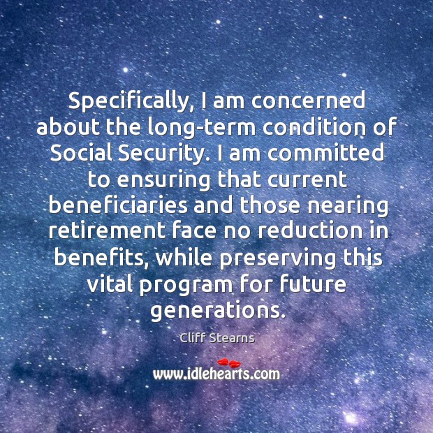 Specifically, I am concerned about the long-term condition of social security. Cliff Stearns Picture Quote