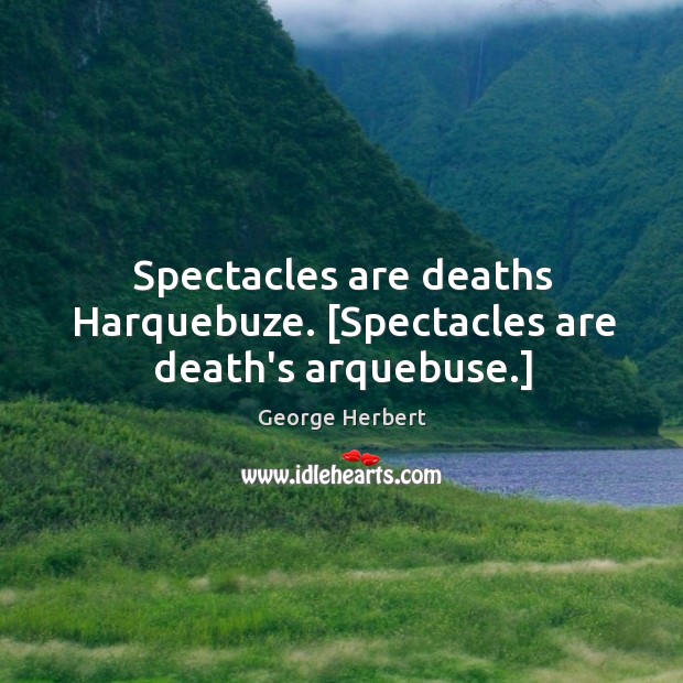 Spectacles are deaths Harquebuze. [Spectacles are death’s arquebuse.] George Herbert Picture Quote