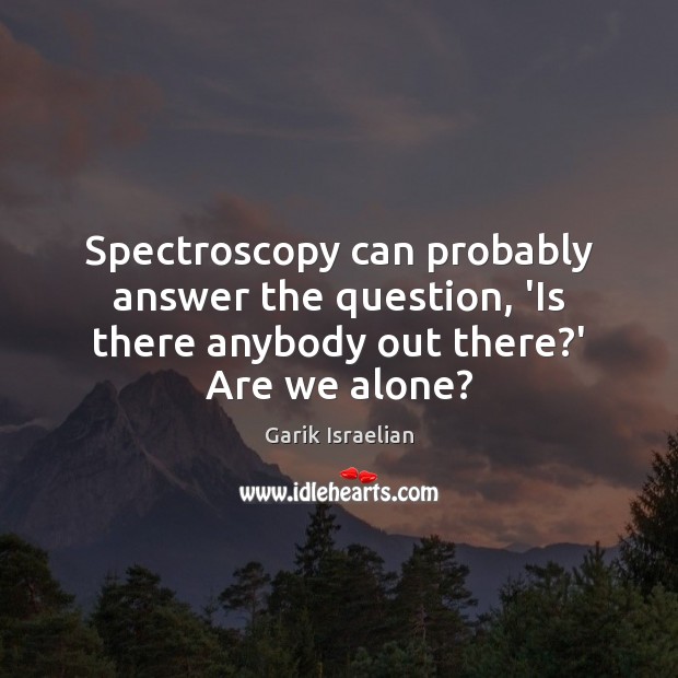 Spectroscopy can probably answer the question, ‘Is there anybody out there?’ Are we alone? Garik Israelian Picture Quote