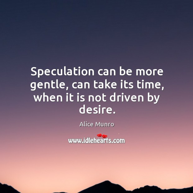 Speculation can be more gentle, can take its time, when it is not driven by desire. Alice Munro Picture Quote