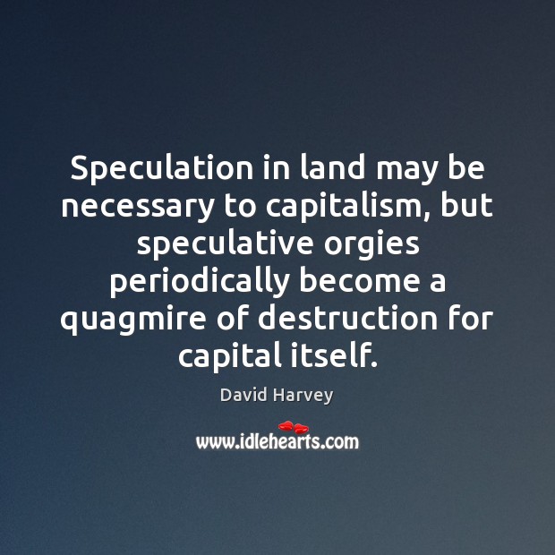 Speculation in land may be necessary to capitalism, but speculative orgies periodically David Harvey Picture Quote
