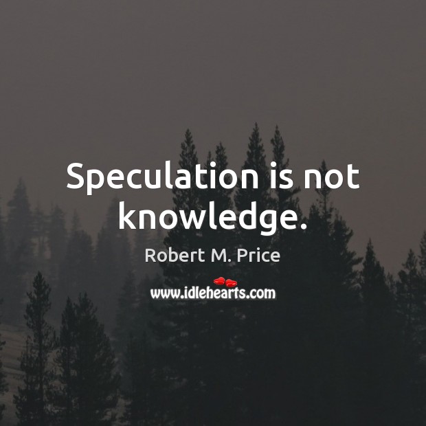 Speculation is not knowledge. Robert M. Price Picture Quote