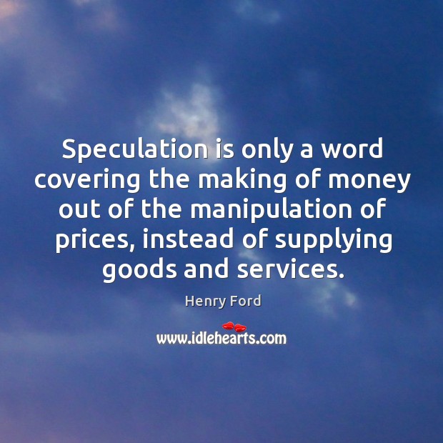 Speculation is only a word covering the making of money out of the manipulation of prices Henry Ford Picture Quote