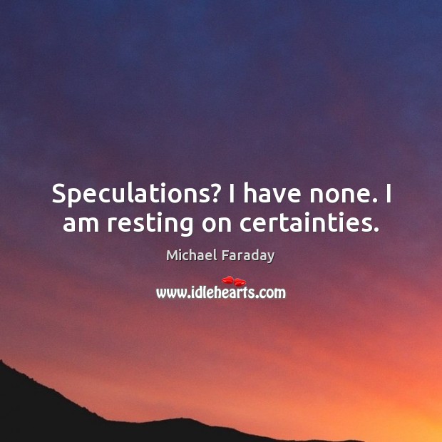Speculations? I have none. I am resting on certainties. Michael Faraday Picture Quote