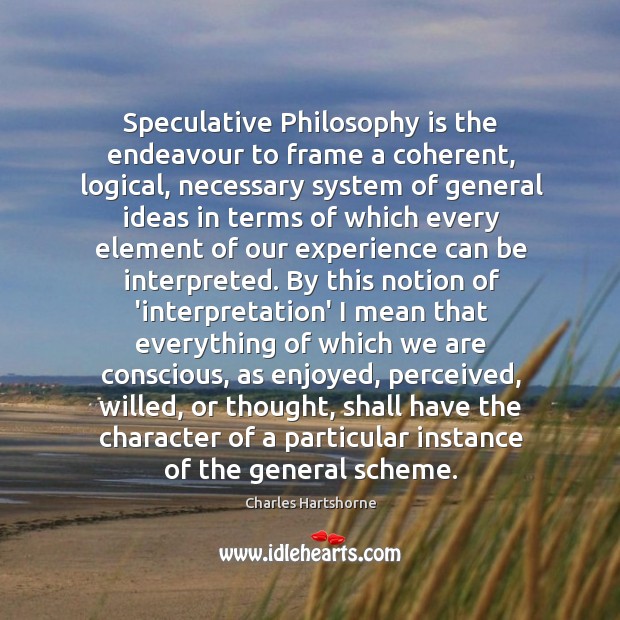 Speculative Philosophy is the endeavour to frame a coherent, logical, necessary system Image