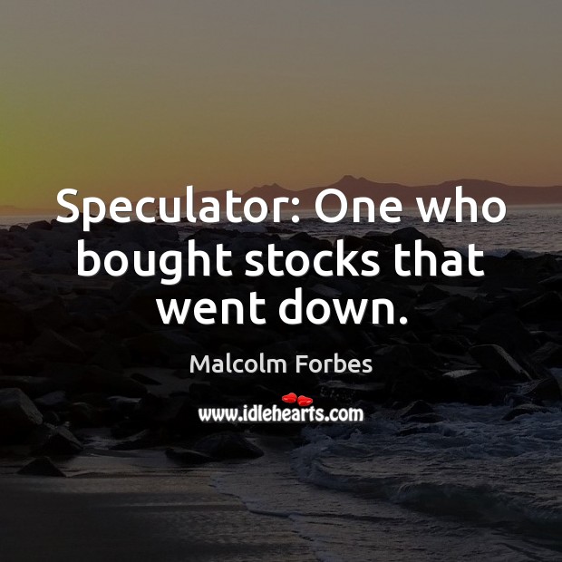 Speculator: One who bought stocks that went down. Malcolm Forbes Picture Quote