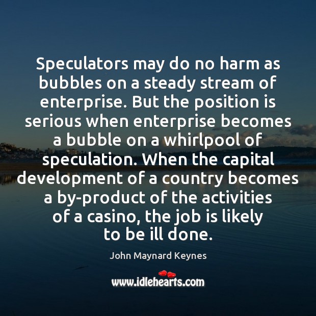 Speculators may do no harm as bubbles on a steady stream of John Maynard Keynes Picture Quote