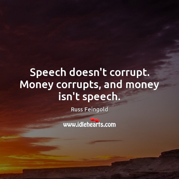 Speech doesn’t corrupt. Money corrupts, and money isn’t speech. Russ Feingold Picture Quote