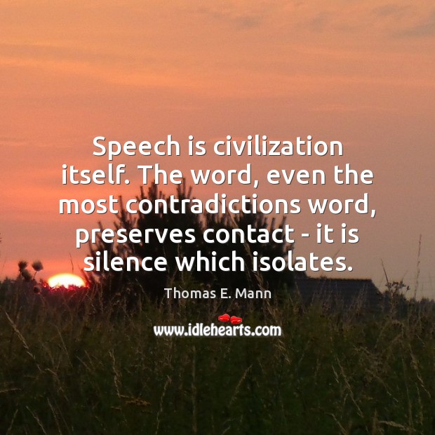 Speech is civilization itself. The word, even the most contradictions word, preserves Thomas E. Mann Picture Quote