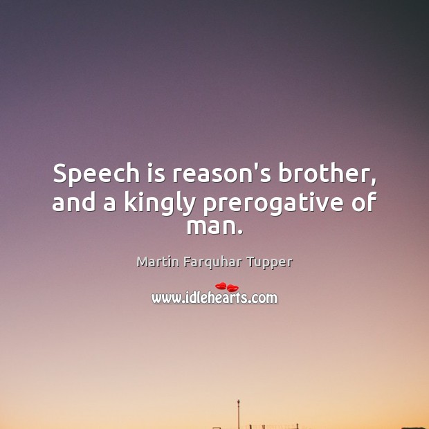 Speech is reason’s brother, and a kingly prerogative of man. Martin Farquhar Tupper Picture Quote