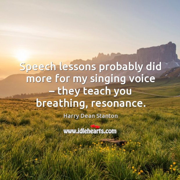 Speech lessons probably did more for my singing voice – they teach you breathing, resonance. Harry Dean Stanton Picture Quote