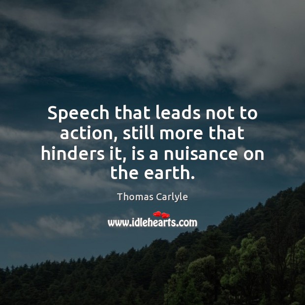 Speech that leads not to action, still more that hinders it, is a nuisance on the earth. Thomas Carlyle Picture Quote