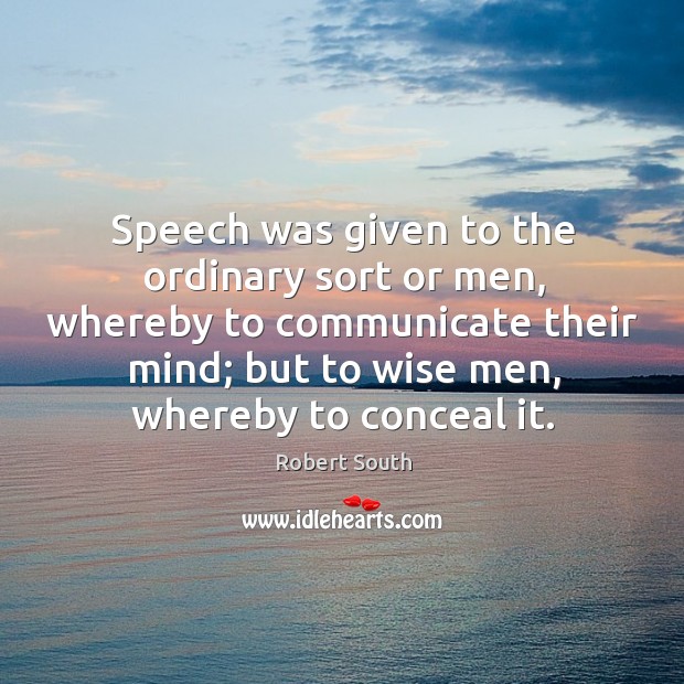 Speech was given to the ordinary sort or men, whereby to communicate their mind; but to wise men, whereby to conceal it. Robert South Picture Quote