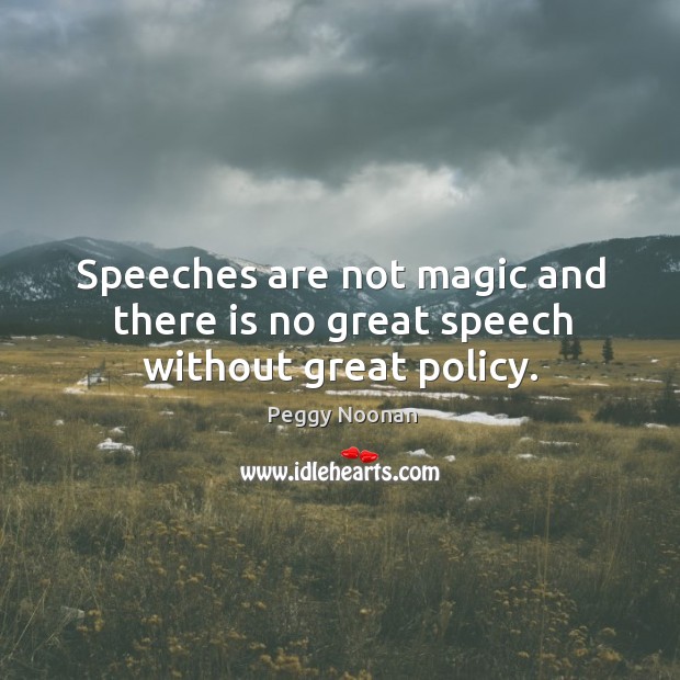 Speeches are not magic and there is no great speech without great policy. Peggy Noonan Picture Quote
