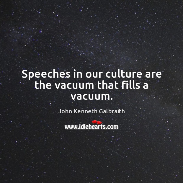 Speeches in our culture are the vacuum that fills a vacuum. John Kenneth Galbraith Picture Quote