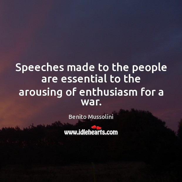 Speeches made to the people are essential to the arousing of enthusiasm for a war. Benito Mussolini Picture Quote