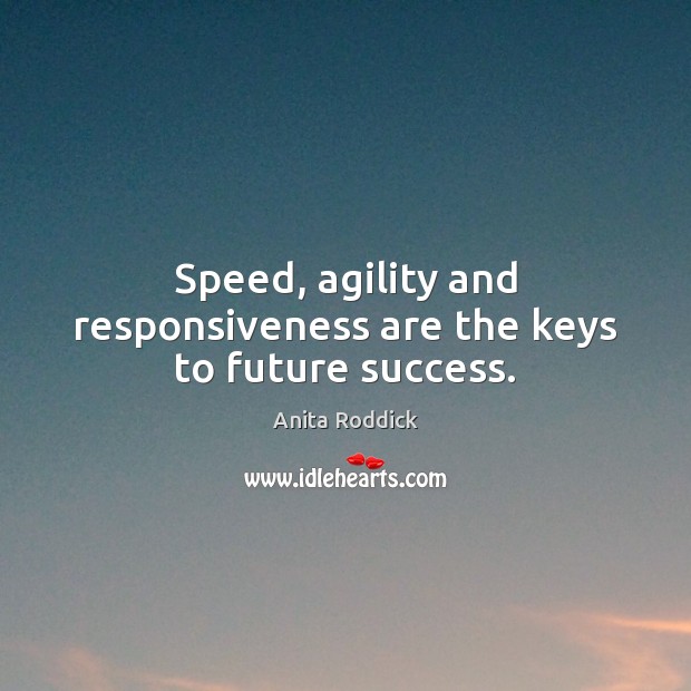 Speed, agility and responsiveness are the keys to future success. Anita Roddick Picture Quote