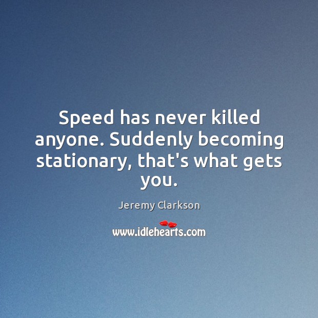 Speed has never killed anyone. Suddenly becoming stationary, that’s what gets you. Jeremy Clarkson Picture Quote