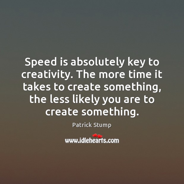 Speed is absolutely key to creativity. The more time it takes to Patrick Stump Picture Quote