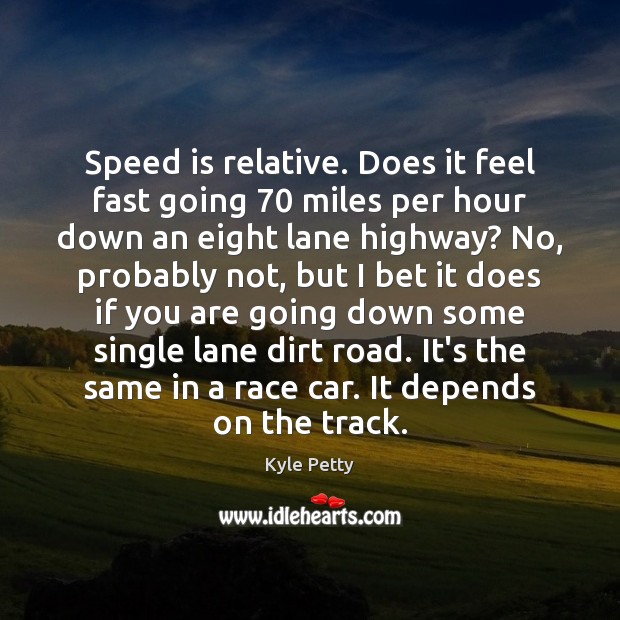 Speed is relative. Does it feel fast going 70 miles per hour down Kyle Petty Picture Quote