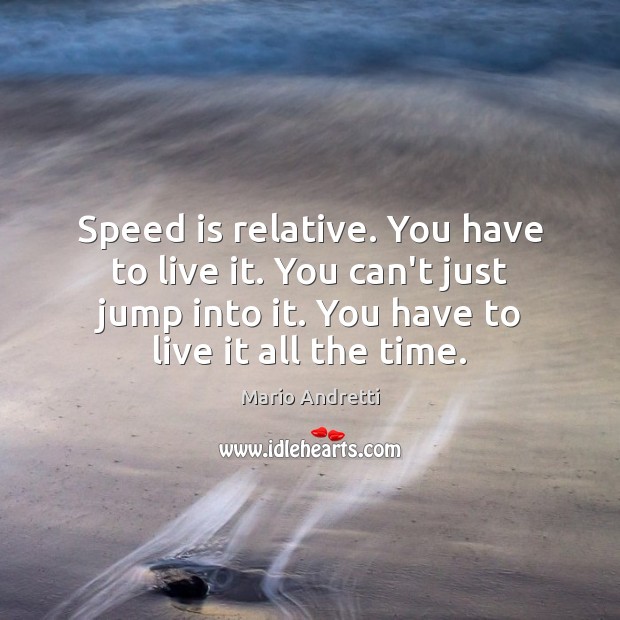 Speed is relative. You have to live it. You can’t just jump Mario Andretti Picture Quote