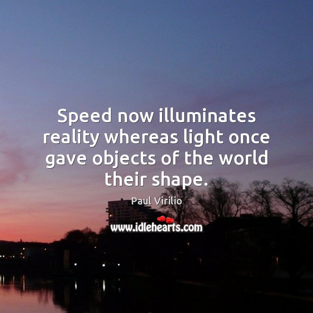 Speed now illuminates reality whereas light once gave objects of the world their shape. Image