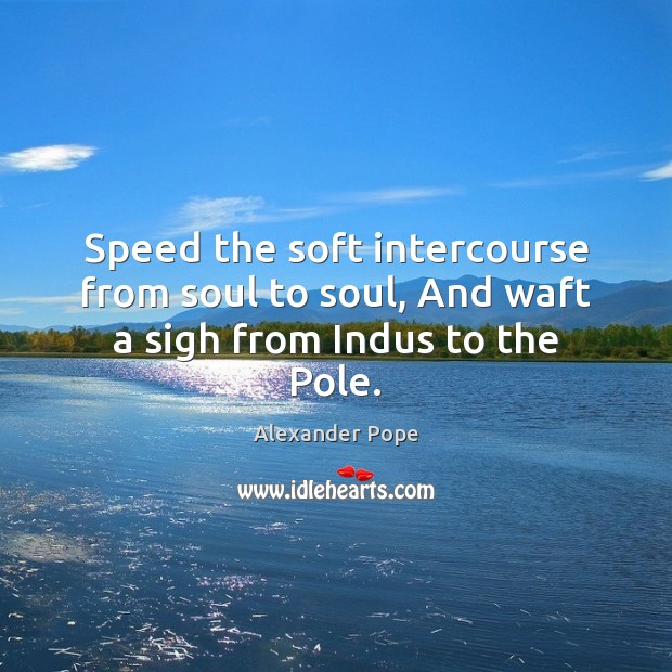 Speed the soft intercourse from soul to soul, And waft a sigh from Indus to the Pole. Alexander Pope Picture Quote