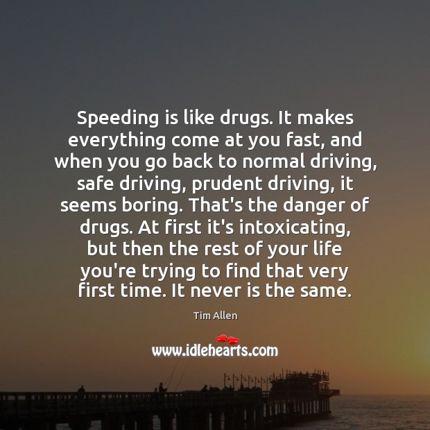 Speeding is like drugs. It makes everything come at you fast, and Tim Allen Picture Quote