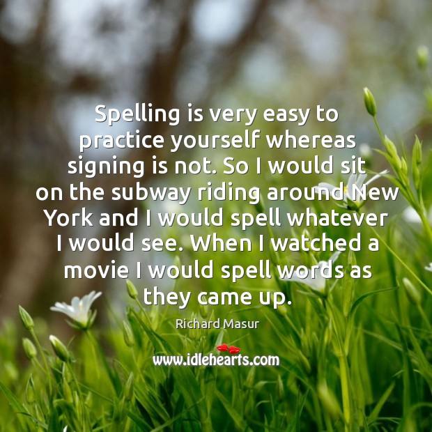 Spelling is very easy to practice yourself whereas signing is not. Richard Masur Picture Quote