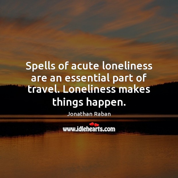Spells of acute loneliness are an essential part of travel. Loneliness makes Jonathan Raban Picture Quote