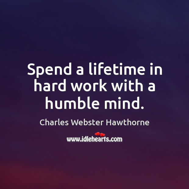Spend a lifetime in hard work with a humble mind. Charles Webster Hawthorne Picture Quote