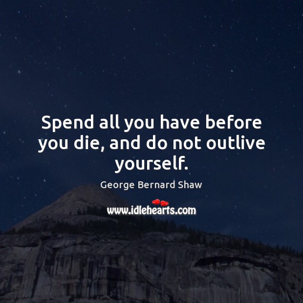 Spend all you have before you die, and do not outlive yourself. George Bernard Shaw Picture Quote