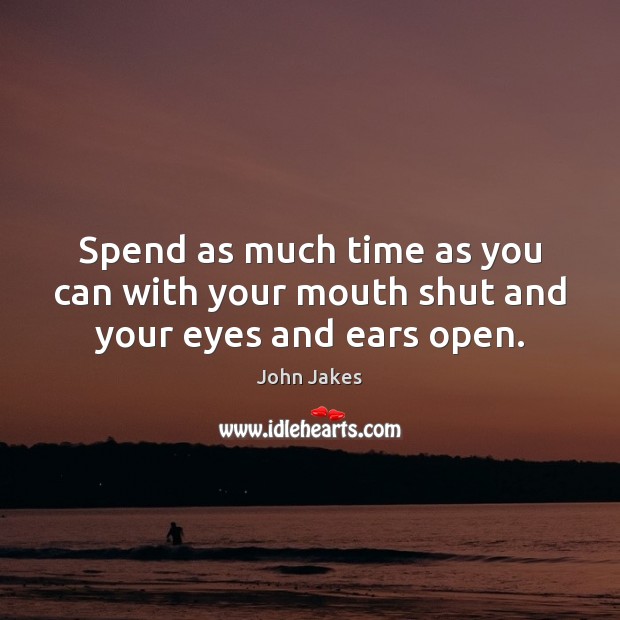 Spend as much time as you can with your mouth shut and your eyes and ears open. Image
