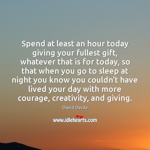Spend at least an hour today giving your fullest gift, whatever that 