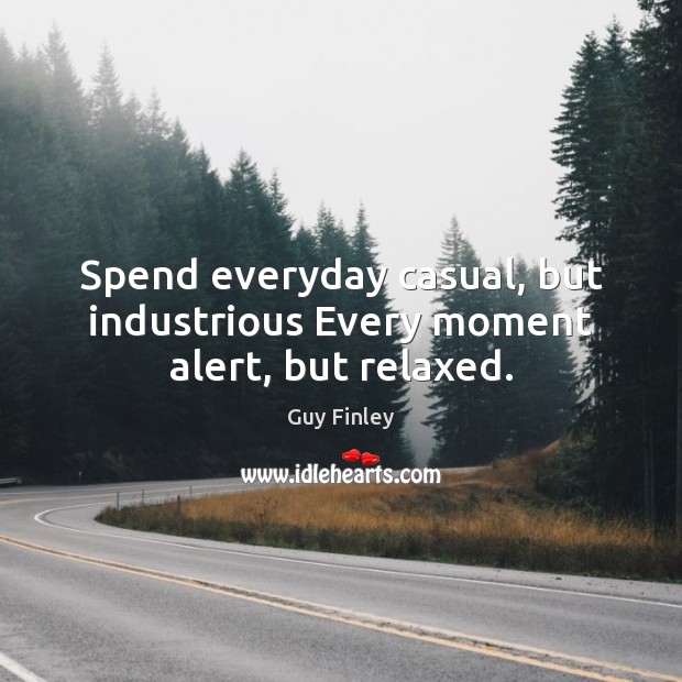 Spend everyday casual, but industrious Every moment alert, but relaxed. Guy Finley Picture Quote