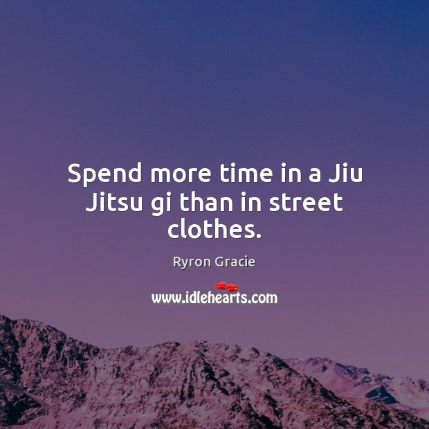 Spend more time in a Jiu Jitsu gi than in street clothes. Ryron Gracie Picture Quote