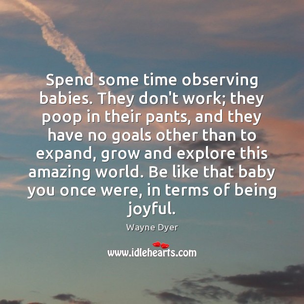 Spend some time observing babies. They don’t work; they poop in their Image