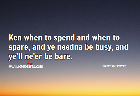 Ken when to spend and when to spare, and ye needna be busy, and ye’ll ne’er be bare. Scottish Proverbs Image