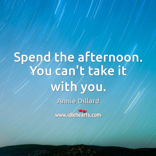 Spend the afternoon. You can’t take it with you. Image