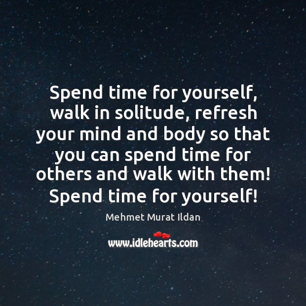 Spend time for yourself, walk in solitude, refresh your mind and body 